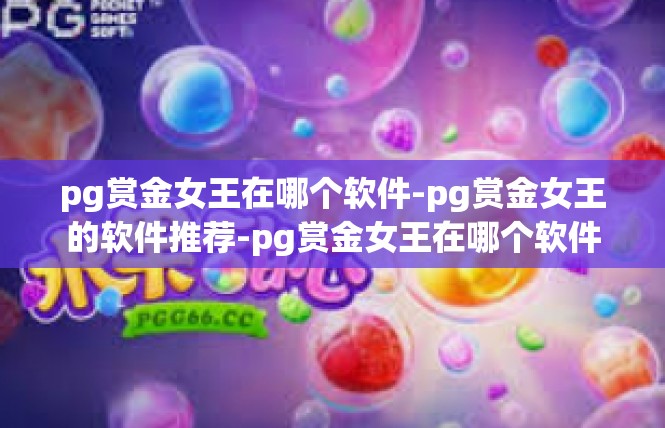 pg赏金女王在哪个软件-pg赏金女王的软件推荐-pg赏金女王在哪个软件