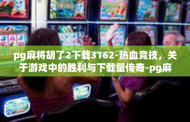 pg麻将胡了2下载3162-热血竞技，关于游戏中的胜利与下载量传奇-pg麻将胡了2下载3162