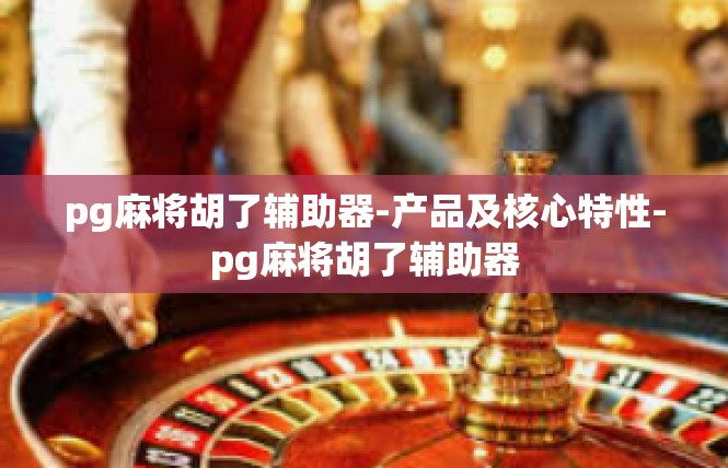 pg麻将胡了辅助器-产品及核心特性-pg麻将胡了辅助器