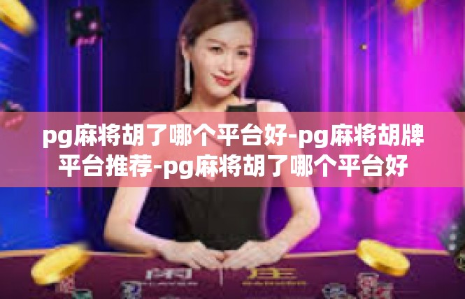 pg麻将胡了哪个平台好-pg麻将胡牌平台推荐-pg麻将胡了哪个平台好