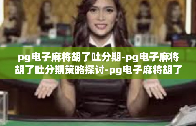 pg电子麻将胡了吐分期-pg电子麻将胡了吐分期策略探讨-pg电子麻将胡了吐分期