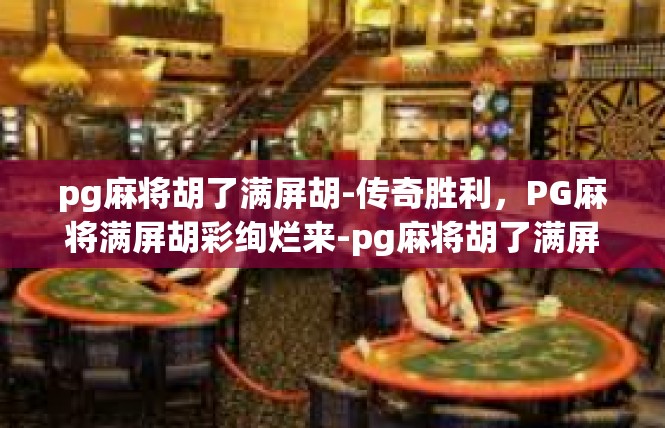pg麻将胡了满屏胡-传奇胜利，PG麻将满屏胡彩绚烂来-pg麻将胡了满屏胡