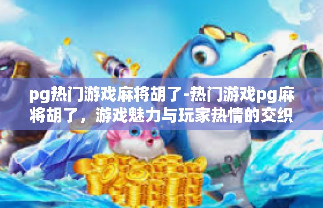 pg热门游戏麻将胡了-热门游戏pg麻将胡了，游戏魅力与玩家热情的交织-pg热门游戏麻将胡了