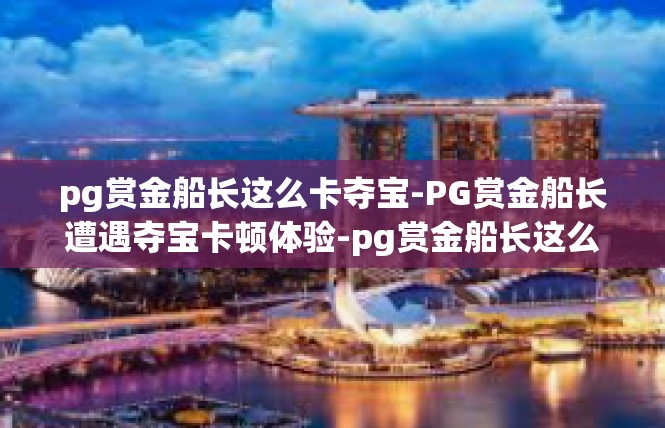 pg赏金船长这么卡夺宝-PG赏金船长遭遇夺宝卡顿体验-pg赏金船长这么卡夺宝