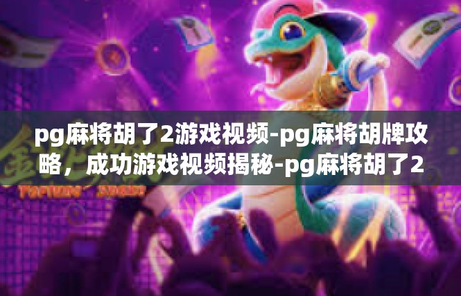 pg麻将胡了2游戏视频-pg麻将胡牌攻略，成功游戏视频揭秘-pg麻将胡了2游戏视频