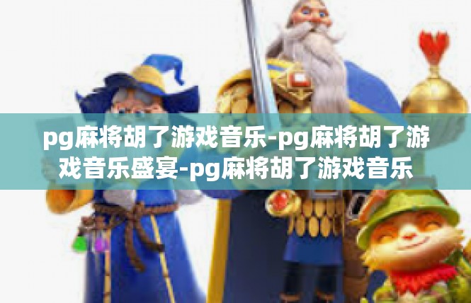 pg麻将胡了游戏音乐-pg麻将胡了游戏音乐盛宴-pg麻将胡了游戏音乐