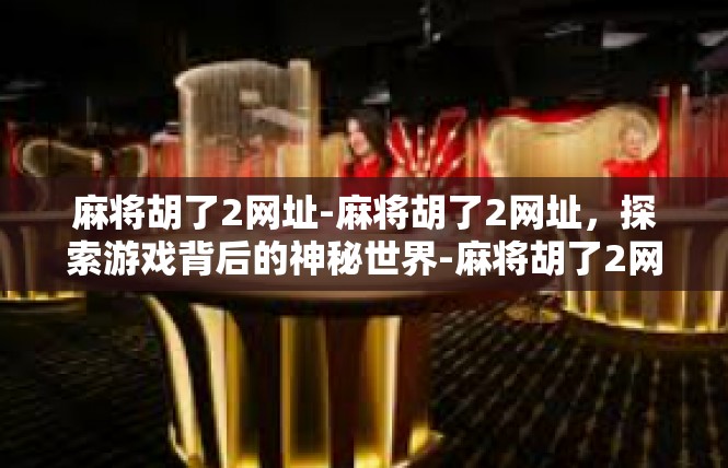 麻将胡了2网址-麻将胡了2网址，探索游戏背后的神秘世界-麻将胡了2网址