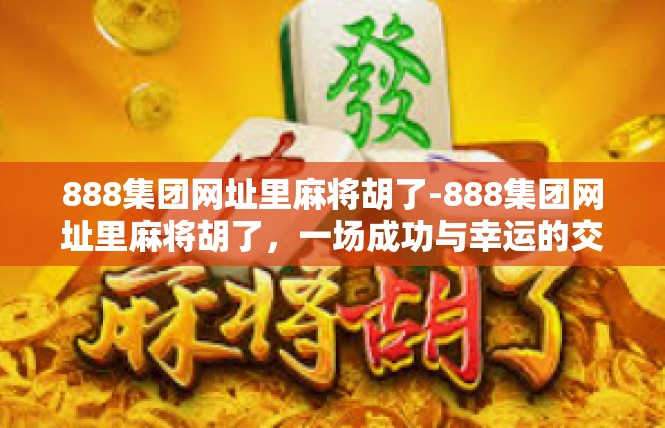 888集团网址里麻将胡了-888集团网址里麻将胡了，一场成功与幸运的交织-888集团网址里麻将胡了