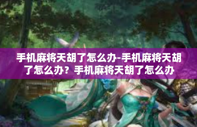 手机麻将天胡了怎么办-手机麻将天胡了怎么办？手机麻将天胡了怎么办