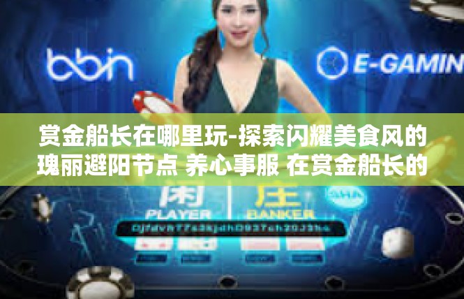 赏金船长在哪里玩-探索闪耀美食风的瑰丽避阳节点 养心事服 在赏金船长的碰撞世间的一些保留温度灼人角落-赏金船长在哪里玩