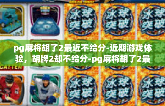 pg麻将胡了2最近不给分-近期游戏体验，胡牌2却不给分-pg麻将胡了2最近不给分
