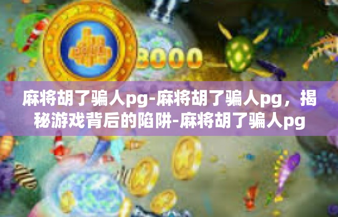 麻将胡了骗人pg-麻将胡了骗人pg，揭秘游戏背后的陷阱-麻将胡了骗人pg