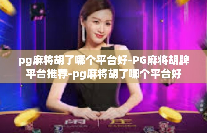 pg麻将胡了哪个平台好-PG麻将胡牌平台推荐-pg麻将胡了哪个平台好