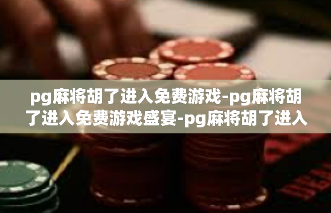 pg麻将胡了进入免费游戏-pg麻将胡了进入免费游戏盛宴-pg麻将胡了进入免费游戏