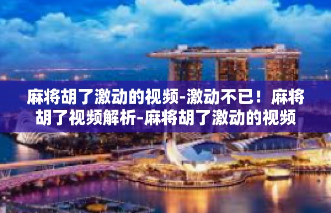 麻将胡了激动的视频-激动不已！麻将胡了视频解析-麻将胡了激动的视频