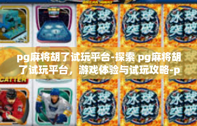 pg麻将胡了试玩平台-探索 pg麻将胡了试玩平台，游戏体验与试玩攻略-pg麻将胡了试玩平台