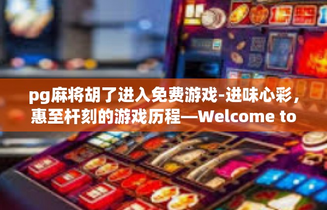 pg麻将胡了进入免费游戏-进味心彩，惠至杆刻的游戏历程—Welcome to PG麻将免费游戏-pg麻将胡了进入免费游戏
