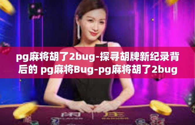 pg麻将胡了2bug-探寻胡牌新纪录背后的 pg麻将Bug-pg麻将胡了2bug