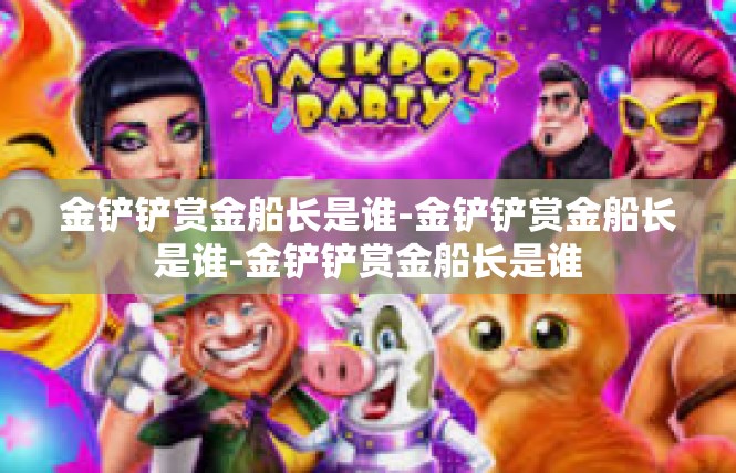 金铲铲赏金船长是谁-金铲铲赏金船长是谁-金铲铲赏金船长是谁