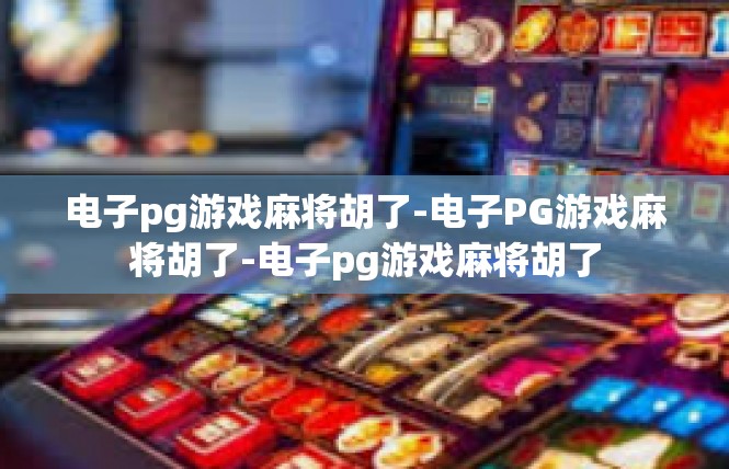 电子pg游戏麻将胡了-电子PG游戏麻将胡了-电子pg游戏麻将胡了