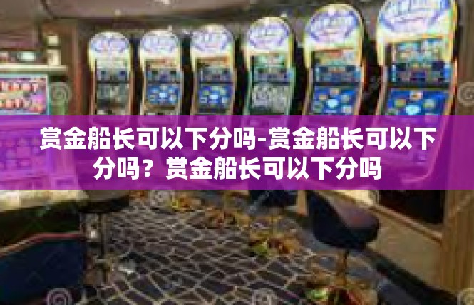 赏金船长可以下分吗-赏金船长可以下分吗？赏金船长可以下分吗