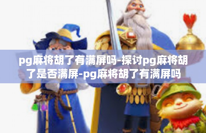 pg麻将胡了有满屏吗-探讨pg麻将胡了是否满屏-pg麻将胡了有满屏吗