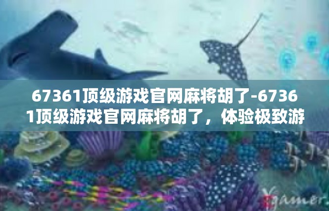 67361顶级游戏官网麻将胡了-67361顶级游戏官网麻将胡了，体验极致游戏乐趣-67361顶级游戏官网麻将胡了
