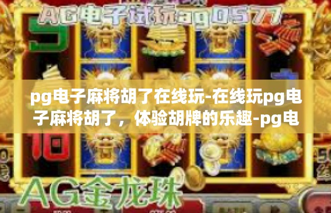 pg电子麻将胡了在线玩-在线玩pg电子麻将胡了，体验胡牌的乐趣-pg电子麻将胡了在线玩