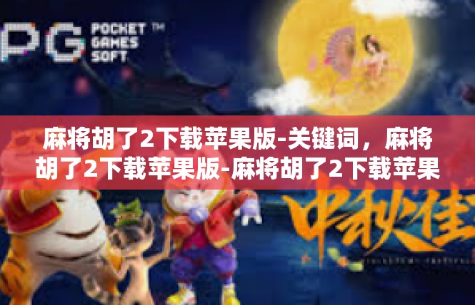 麻将胡了2下载苹果版-关键词，麻将胡了2下载苹果版-麻将胡了2下载苹果版