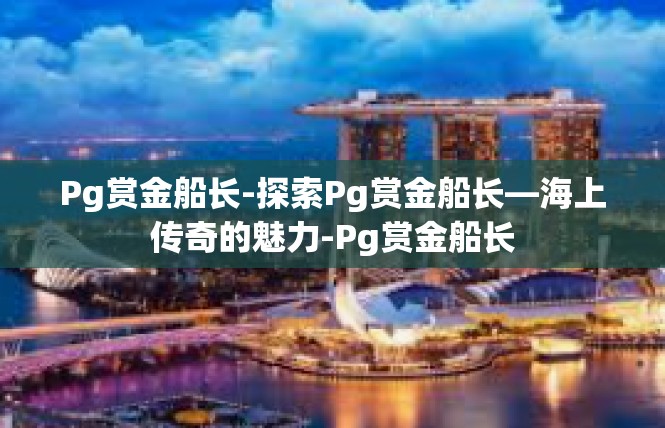 Pg赏金船长-探索Pg赏金船长—海上传奇的魅力-Pg赏金船长