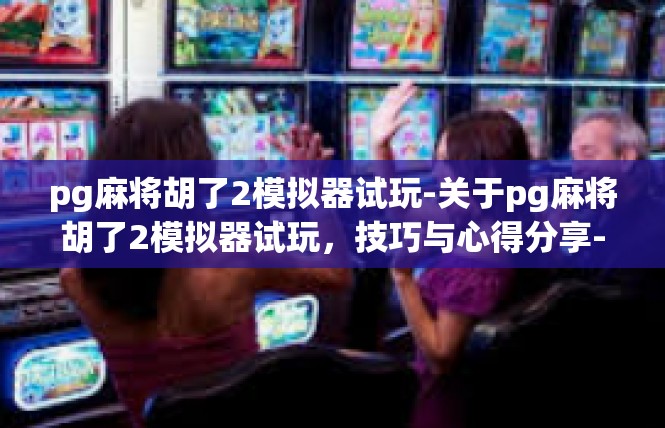 pg麻将胡了2模拟器试玩-关于pg麻将胡了2模拟器试玩，技巧与心得分享-pg麻将胡了2模拟器试玩
