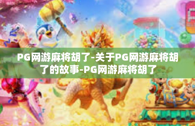 PG网游麻将胡了-关于PG网游麻将胡了的故事-PG网游麻将胡了