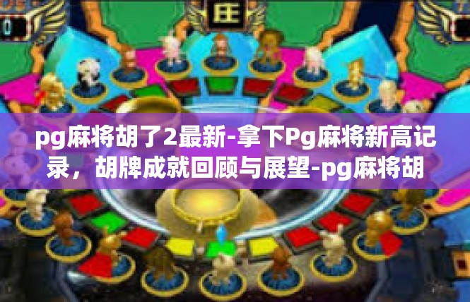 pg麻将胡了2最新-拿下Pg麻将新高记录，胡牌成就回顾与展望-pg麻将胡了2最新