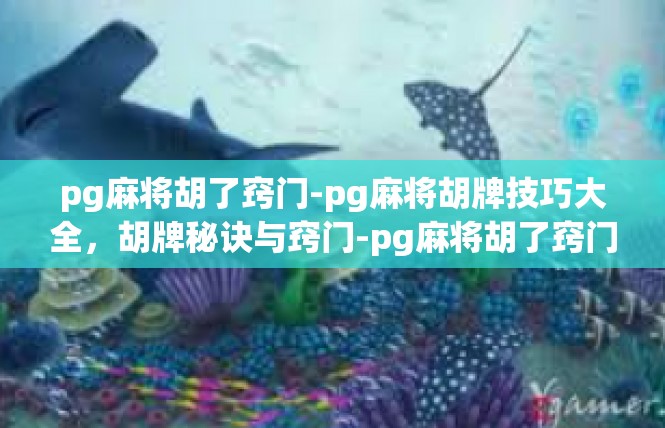 pg麻将胡了窍门-pg麻将胡牌技巧大全，胡牌秘诀与窍门-pg麻将胡了窍门