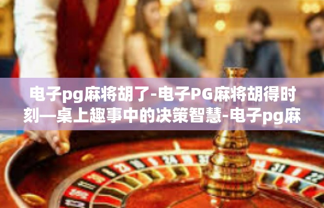 电子pg麻将胡了-电子PG麻将胡得时刻—桌上趣事中的决策智慧-电子pg麻将胡了