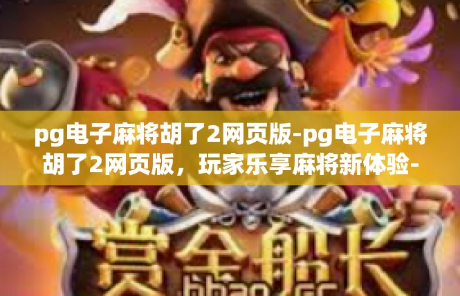 pg电子麻将胡了2网页版-pg电子麻将胡了2网页版，玩家乐享麻将新体验-pg电子麻将胡了2网页版