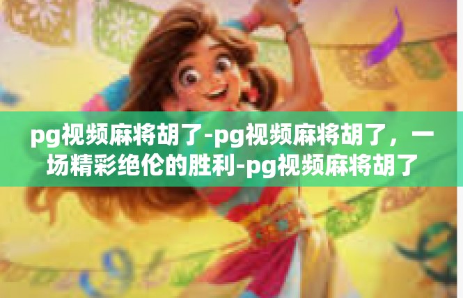 pg视频麻将胡了-pg视频麻将胡了，一场精彩绝伦的胜利-pg视频麻将胡了