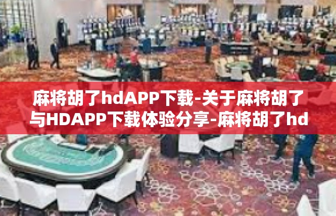 麻将胡了hdAPP下载-关于麻将胡了与HDAPP下载体验分享-麻将胡了hdAPP下载