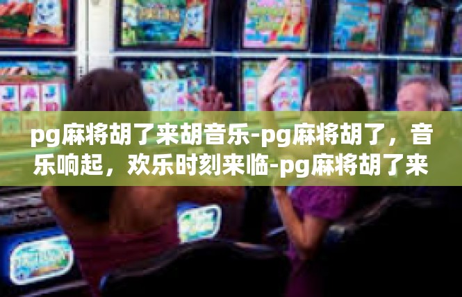 pg麻将胡了来胡音乐-pg麻将胡了，音乐响起，欢乐时刻来临-pg麻将胡了来胡音乐