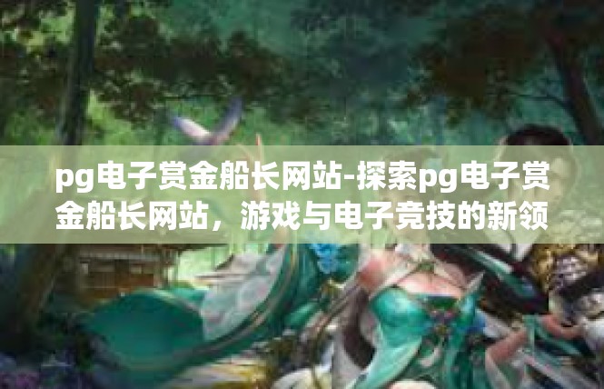 pg电子赏金船长网站-探索pg电子赏金船长网站，游戏与电子竞技的新领航者-pg电子赏金船长网站
