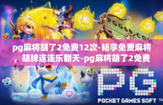 pg麻将胡了2免费12次-畅享免费麻将，胡牌连连乐翻天-pg麻将胡了2免费12次
