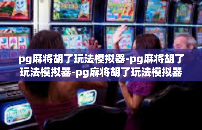 pg麻将胡了玩法模拟器-pg麻将胡了玩法模拟器-pg麻将胡了玩法模拟器