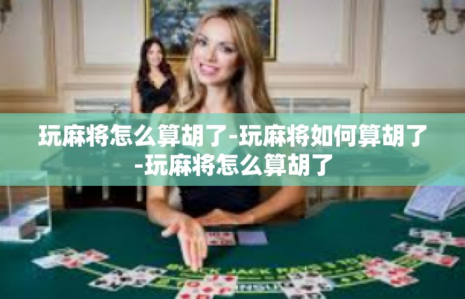 玩麻将怎么算胡了-玩麻将如何算胡了-玩麻将怎么算胡了