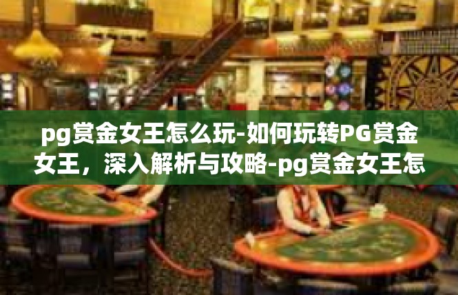 pg赏金女王怎么玩-如何玩转PG赏金女王，深入解析与攻略-pg赏金女王怎么玩