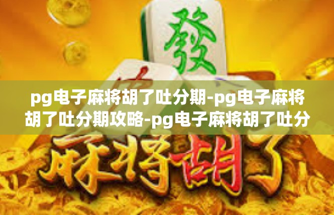 pg电子麻将胡了吐分期-pg电子麻将胡了吐分期攻略-pg电子麻将胡了吐分期