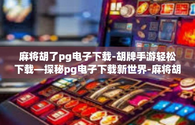 麻将胡了pg电子下载-胡牌手游轻松下载—探秘pg电子下载新世界-麻将胡了pg电子下载