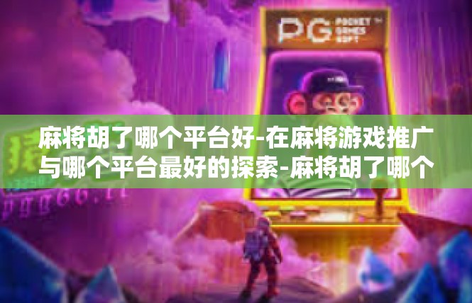 麻将胡了哪个平台好-在麻将游戏推广与哪个平台最好的探索-麻将胡了哪个平台好