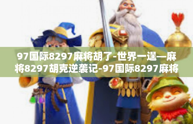 97国际8297麻将胡了-世界一逞—麻将8297胡克逆袭记-97国际8297麻将胡了