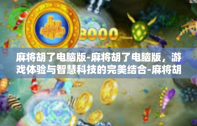 麻将胡了电脑版-麻将胡了电脑版，游戏体验与智慧科技的完美结合-麻将胡了电脑版