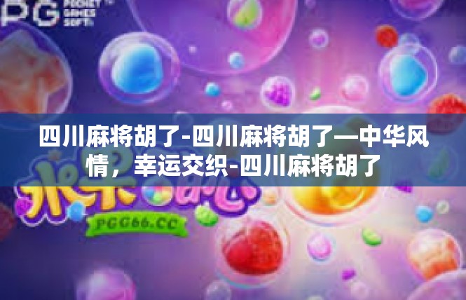 四川麻将胡了-四川麻将胡了—中华风情，幸运交织-四川麻将胡了